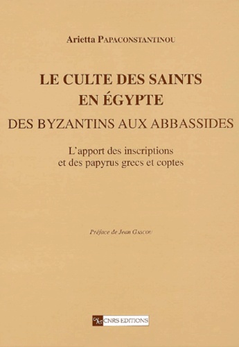 Arietta Papaconstantinou - Le culte des saints en Egypte des Byzantins aux Abbassides. - L'apport des inscriptions et des papyrus grecs et coptes.