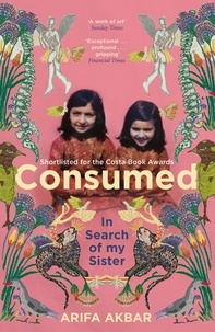 Arifa Akbar - Consumed - A Sister’s Story - SHORTLISTED FOR THE COSTA BIOGRAPHY AWARD 2021.