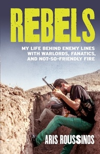 Aris Roussinos - Rebels - My Life Behind Enemy Lines with Warlords, Fanatics and Not-so-Friendly Fire.