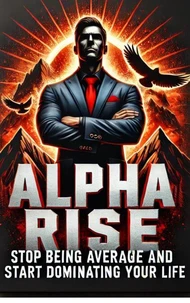 Alpha Rise: Stop Being Average, Start Dominating Your Life