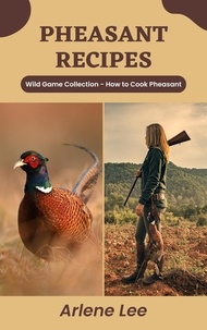  Arlene Lee - Pheasant Recipes: Wild Game Collection - How to Cook Pheasant - Wild Game Recipe Collection.
