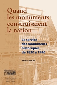 Arlette Auduc - Quand les monuments construisaient la nation - Le service des monuments historiques de 1830 à 1940.
