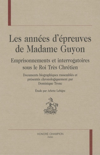 Arlette Lebigre - Les années d'épreuves de Madame Guyon - Emprisonnements et interrogatoires sous le Roi Très Chrétien.