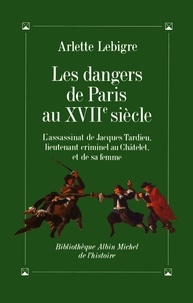 Arlette Lebigre et Arlette Lebigre - Les Dangers de Paris au XVIIe siècle - L'assassinat de Jacques Tardieu lieutenant criminel du roi.