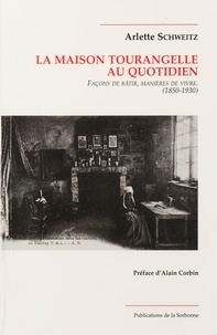 Arlette Schweitz - La maison tourangelle au quotidien. - Façons de bâtir, manières de vivre, 1850-1930.