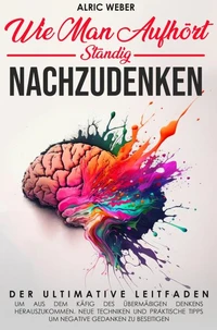 Wie Man Aufhört, Ständig Nachzudenken: Der ultimative Leitfaden, um aus dem Käfig des übermäßigen Denkens herauszukommen. Neue Techniken und praktische Tipps um negative Gedanken zu beseitigen