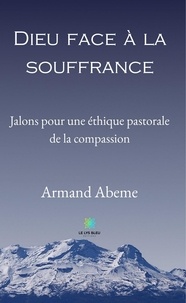 Armand Abeme - Dieu face à la souffrance - Jalons pour une éthique pastorale de la compassion.