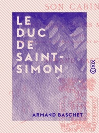 Armand Baschet - Le Duc de Saint-Simon - Son cabinet et l'historique de ses manuscrits.