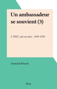 Armand Bérard - Un ambassadeur se souvient (3) - L'ONU, oui ou non : 1959-1970.