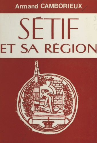 Sétif et sa région. Essai de monographie historique, géographique et économique