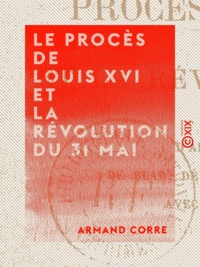 Armand Corre - Le Procès de Louis XVI et la Révolution du 31 mai - D'après la correspondance de Blad, député à la Convention nationale, avec la municipalité de Brest.