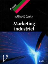 Armand Dayan - Marketing Industriel. Le Marketing Applique Aux Biens Et Services Industriels Et Professionnels, 4eme Edition.