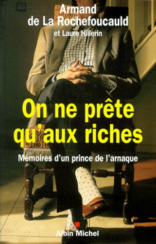 Armand de La Rochefoucauld - On Ne Prete Qu'Aux Riches. Memoires D'Un Prince De L'Arnaque.