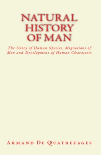 Armand de Quatrefages - Natural History of Man - The Unity of Human Species, Migrations of Men and Development of Human Characters.