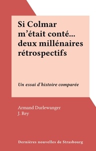 Armand Durlewanger et J. Rey - Si Colmar m'était conté... deux millénaires rétrospectifs - Un essai d'histoire comparée.