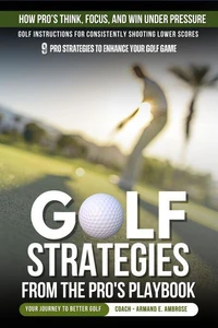 Golf Strategies From The Pro's Playbook: Golf Instructions For Consistently Shooting Lower Scores