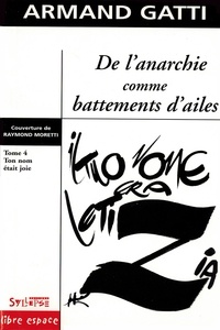 Armand Gatti - De L'Anarchie Comme Battements D'Ailes. Tome 4, Ton Nom Etait Joie.