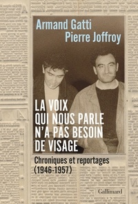 Armand Gatti et Pierre Joffroy - La voix qui nous parle n'a pas besoin de visage - Chroniques et reportages (1946-1957).