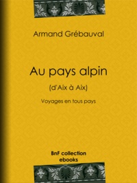 Armand Grébauval - Au pays alpin (d'Aix à Aix) - Voyages en tous pays.