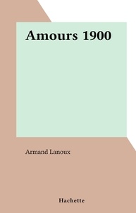 Armand Lanoux - Amours 1900 - L'amour et l'Histoire.
