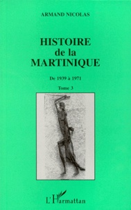 Armand Nicolas - Histoire de la Martinique - Tome 3, De 1939 à 1971.