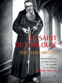 Armand Praviel - Le Saint de Toulouse Père Marie-Antoine - Mystère populaire en trois tableaux, un prologue et un épilogue.