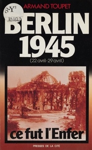 Armand Toupet - Berlin 1945, 22 avril-29 avril, ce fut l'enfer.