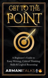  Armani Talks - Get To The Point: A Beginner’s Guide to Essay Writing, Critical Thinking Skills &amp; Logical Reasoning.