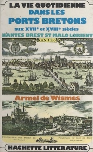 Armel de Wismes - La vie quotidienne dans les ports bretons aux XVIIe et XVIIIe siècles - Nantes, Brest, Saint-Malo, Lorient.