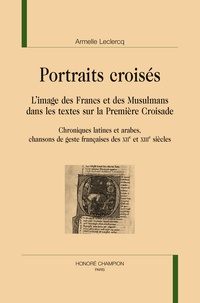 Armelle Leclercq - Portraits croisés - L'image des Francs et des Musulmans dans les textes sur la Première Croisade, Chroniques latines et arabes, chansons de geste françaises des XIIe et XIIIe siècles.