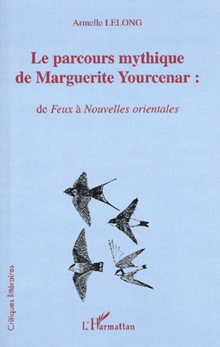 Armelle Lelong - Le Parcours Mythique De Marguerite Yourcenar : De Feux A Nouvelles Orientales.