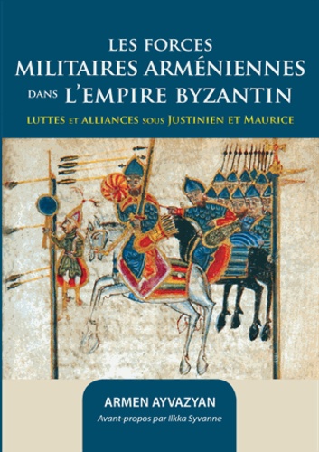 Armen Ayvazyan - Les forces militaires arméniennes dans l'Empire byzantin - Luttes et alliances sous Justinien et Maurice.