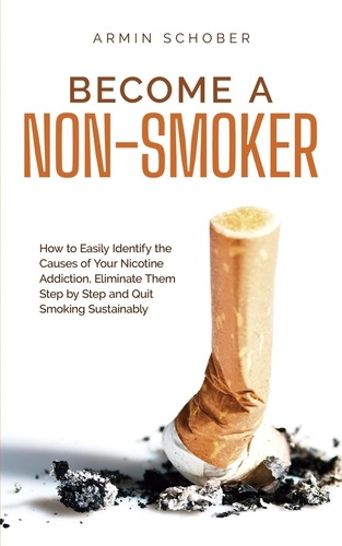  Armin Schober - Become a Non-smoker How to Easily Identify the Causes of Your Nicotine Addiction, Eliminate Them Step by Step and Quit Smoking Sustainably.