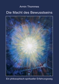 Armin Thommes - Die Macht des Bewusstseins - Ein philosophisch-spiritueller Erfahrungsweg.
