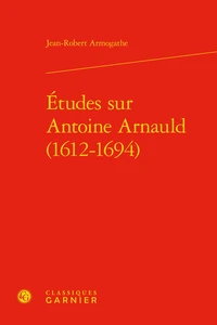 Etudes sur Antoine Arnauld (1612-1694)