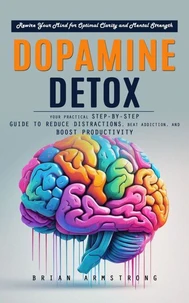Dopamine Detox: Rewire Your Mind for Optimal Clarity and Mental Strength (Your Practical Step-by-step Guide to Reduce Distractions, Beat Addiction, and Boost Productivity)