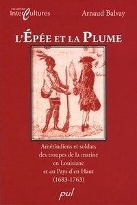 Arnaud Balvay - L'épée et la plume - Amérindiens et soldats des troupes de la marine en Louisiane et au Pays d'en Haut (1683-1763).