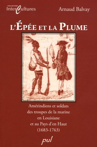 Arnaud Balvay - L'épée et la plume - Amérindiens et soldats des troupes de la marine en Louisiane et au Pays d'en Haut (1683-1763).