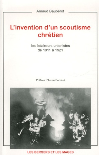 Arnaud Baubérot - L'invention d'un scoutisme chrétien - Les éclaireurs unionistes de 1911 à 1921.