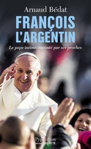 Arnaud Bédat - François l'Argentin - Le pape intime, raconté par ses proches.