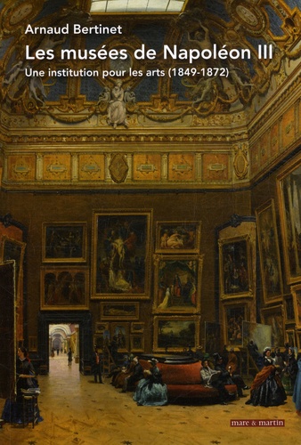 Arnaud Bertinet - Les musées de Napoléon III - Une institution pour les arts (1849-1872).