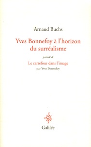 Arnaud Buchs - Yves Bonnefoy à l'horizon du surréalisme - La réalité à l'épreuve du langage et de l'image précédé de Le carrefour dans l'image.