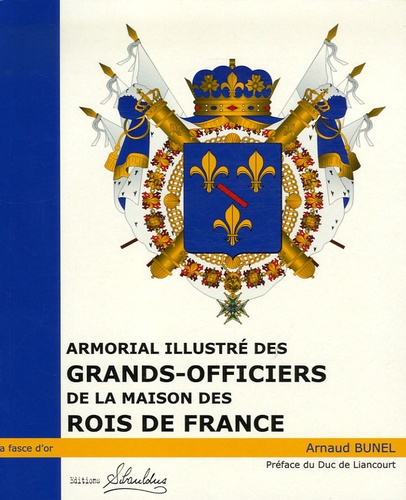 Arnaud Bunel - Armorial illustré des Grands-Officiers de la Maison des Rois de France - 1589-1789.