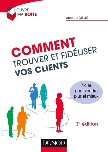 Comment trouver et fidéliser vos clients - 3e éd.. 7 clés pour vendre plus et mieux