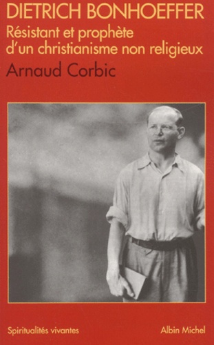 Arnaud Corbic - Dietrich Bonhoeffer - Résistant et prophète d'un christianisme non religieux, 1906-1945.