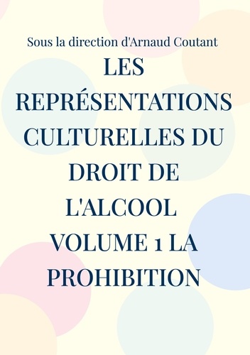 Les représentations culturelles du droit de l'alcool. Volume 1 : La prohibition