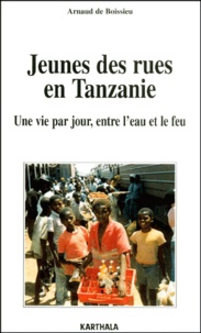 Arnaud de Boissieu - Jeunes Des Rues En Tanzanie. Une Vie Par Jour, Entre L'Eau Et Le Feu.