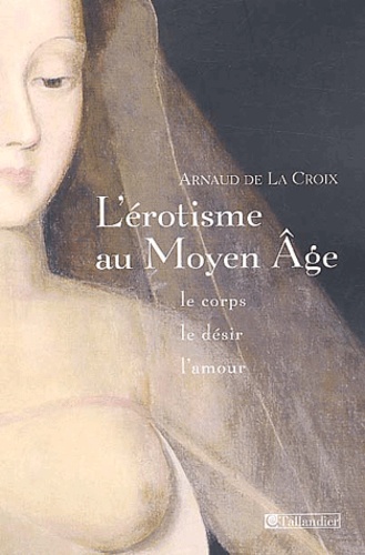 Arnaud de La Croix - L'érotisme au Moyen Age - Le corps, le désir et l'amour.