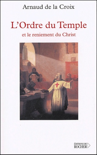 Arnaud de La Croix - L'Orde du Temple et le reniement du Christ.