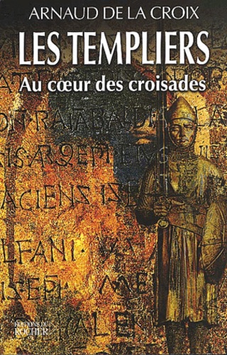Arnaud de La Croix - Les Templiers. Au Coeur Des Croisades.